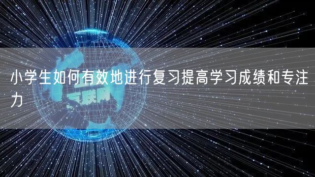 小学生如何有效地进行复习提高学习成绩和专注力