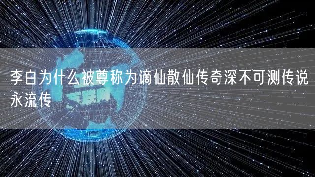 李白为什么被尊称为谪仙散仙传奇深不可测传说永流传