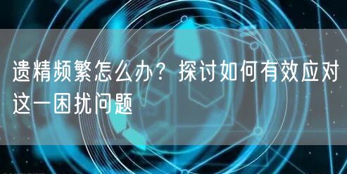 遗精频繁怎么办？探讨如何有效应对这一困扰问题