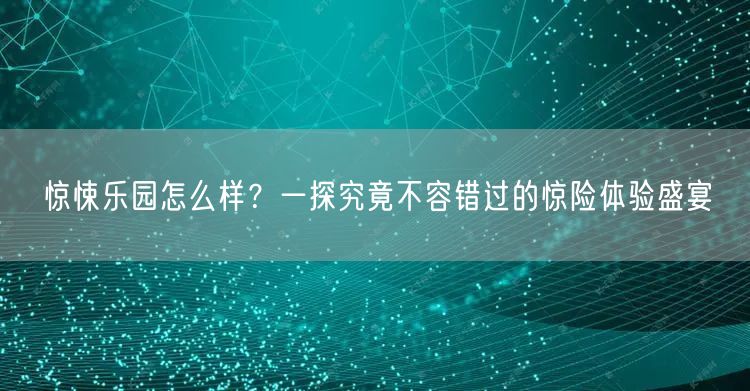 惊悚乐园怎么样？一探究竟不容错过的惊险体验盛宴