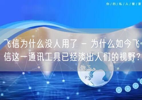 飞信为什么没人用了 - 为什么如今飞信这一通讯工具已经淡出人们的视野？