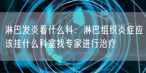 淋巴发炎看什么科：淋巴组织炎症应该挂什么科室找专家进行治疗