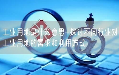 工业用地是什么意思-探讨不同行业对工业用地的需求和利用方式