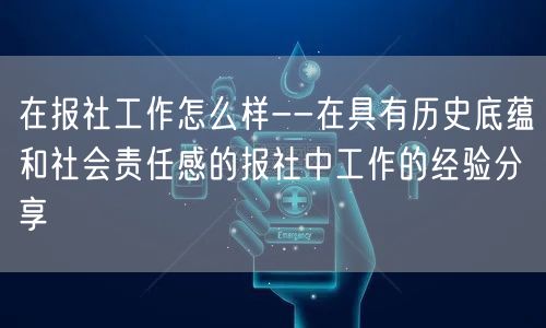 在报社工作怎么样--在具有历史底蕴和社会责任感的报社中工作的经验分享