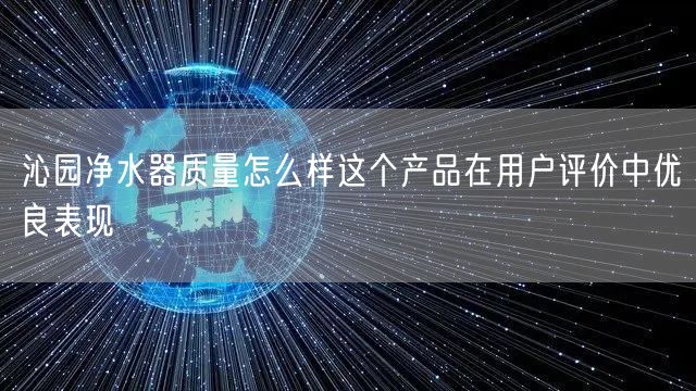 沁园净水器质量怎么样这个产品在用户评价中优良表现