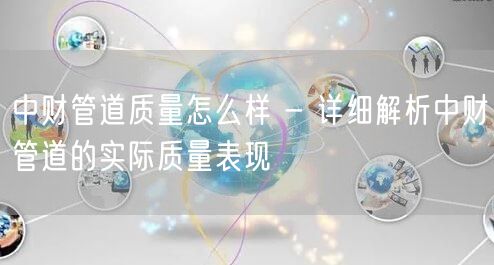 中财管道质量怎么样 - 详细解析中财管道的实际质量表现