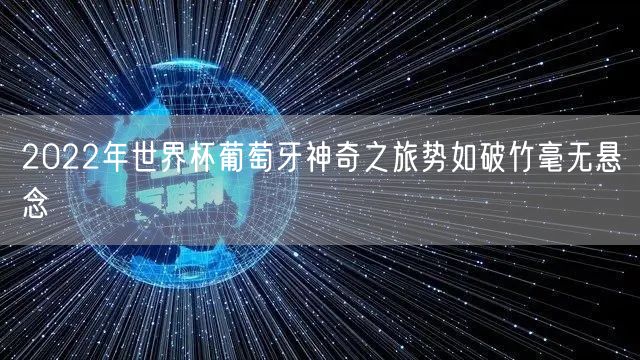 2022年世界杯葡萄牙神奇之旅势如破竹毫无悬念