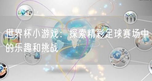 世界杯小游戏：探索精彩足球赛场中的乐趣和挑战