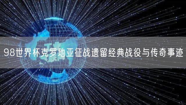 98世界杯克罗地亚征战遗留经典战役与传奇事迹