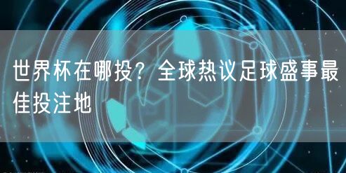 世界杯在哪投？全球热议足球盛事最佳投注地