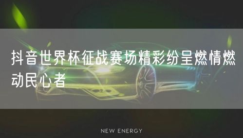 抖音世界杯征战赛场精彩纷呈燃情燃动民心者