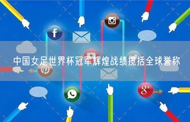 中国女足世界杯冠军辉煌战绩揽括全球誉称