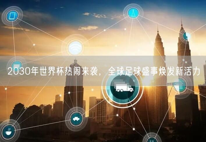 2030年世界杯热闹来袭，全球足球盛事焕发新活力