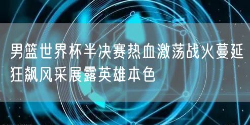 男篮世界杯半决赛热血激荡战火蔓延狂飙风采展露英雄本色