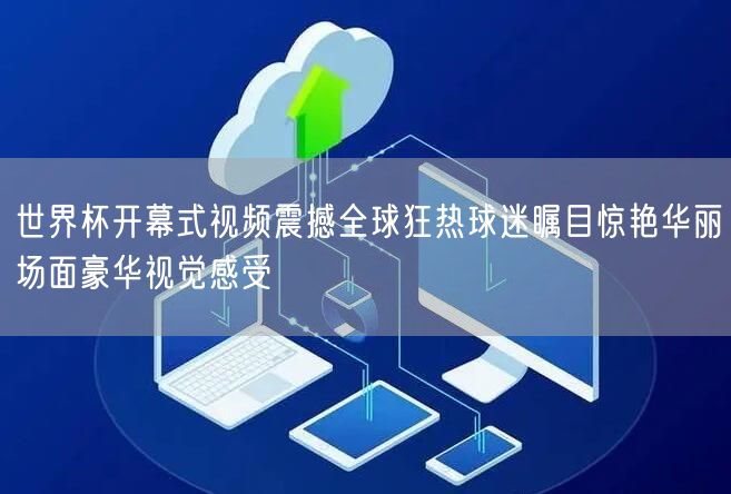 世界杯开幕式视频震撼全球狂热球迷瞩目惊艳华丽场面豪华视觉感受