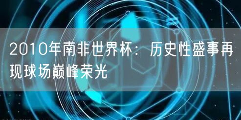 2010年南非世界杯：历史性盛事再现球场巅峰荣光