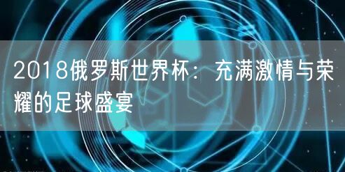 2018俄罗斯世界杯：充满激情与荣耀的足球盛宴