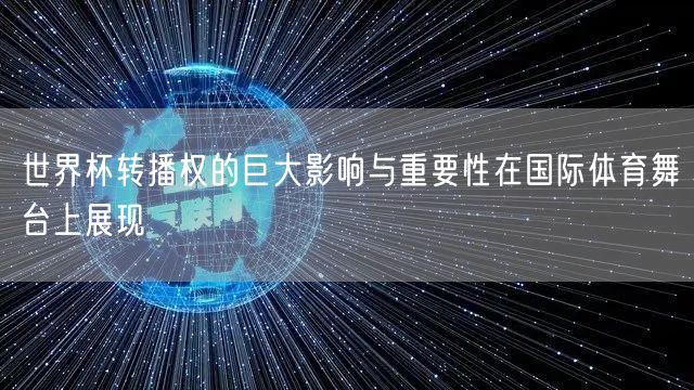 世界杯转播权的巨大影响与重要性在国际体育舞台上展现