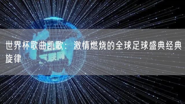 世界杯歌曲凯歌：激情燃烧的全球足球盛典经典旋律