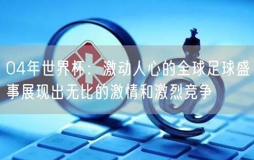 04年世界杯：激动人心的全球足球盛事展现出无比的激情和激烈竞