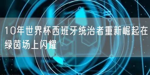 10年世界杯西班牙统治者重新崛起在绿茵场上闪耀