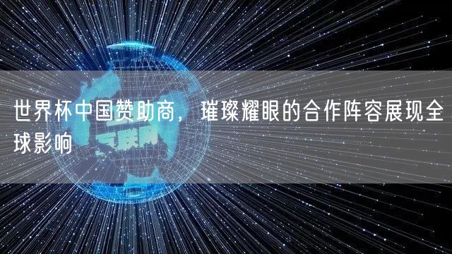 世界杯中国赞助商，璀璨耀眼的合作阵容展现全球影响