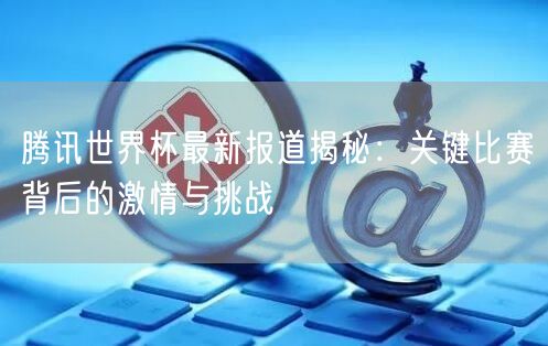 腾讯世界杯最新报道揭秘：关键比赛背后的激情与挑战