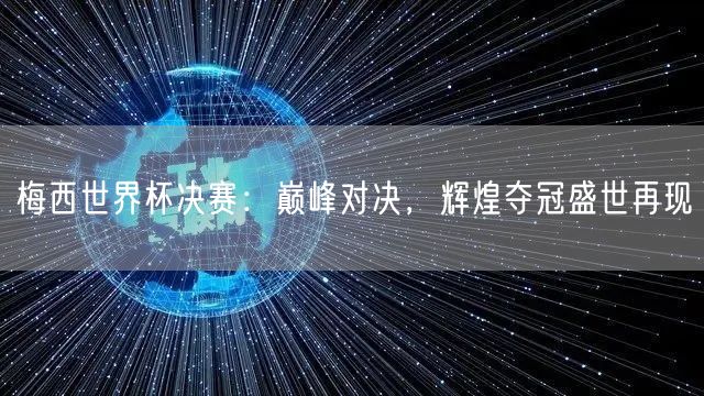 梅西世界杯决赛：巅峰对决，辉煌夺冠盛世再现