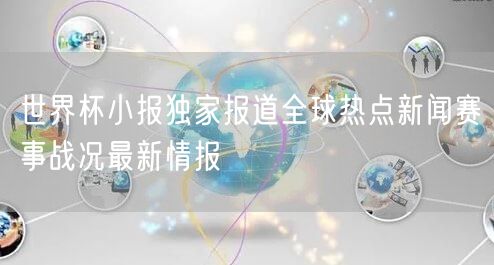 世界杯小报独家报道全球热点新闻赛事战况最新情报