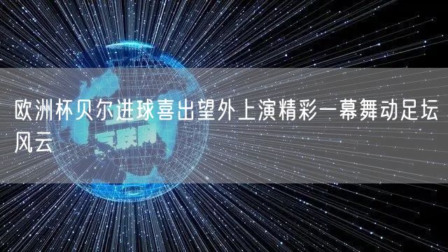 欧洲杯贝尔进球喜出望外上演精彩一幕舞动足坛风云