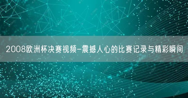 2008欧洲杯决赛视频-震撼人心的比赛记录与精彩瞬间