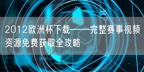 2012欧洲杯下载——完整赛事视频资源免费获取全攻略