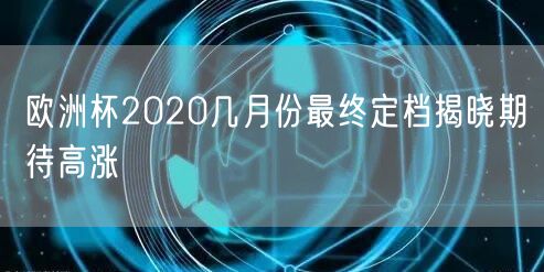 欧洲杯2020几月份最终定档揭晓期待高涨