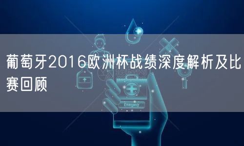 葡萄牙2016欧洲杯战绩深度解析及比赛回顾