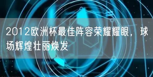 2012欧洲杯最佳阵容荣耀耀眼，球场辉煌壮丽焕发