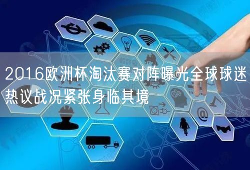 2016欧洲杯淘汰赛对阵曝光全球球迷热议战况紧张身临其境