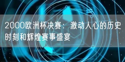 2000欧洲杯决赛：激动人心的历史时刻和辉煌赛事盛宴