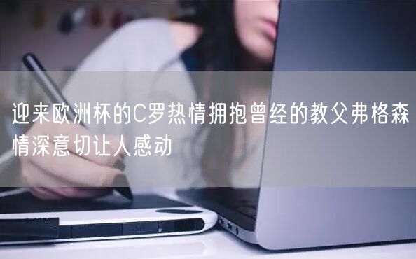 迎来欧洲杯的C罗热情拥抱曾经的教父弗格森情深意切让人感动