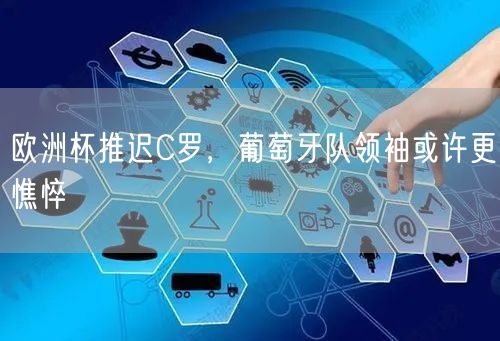 欧洲杯推迟C罗，葡萄牙队领袖或许更憔悴