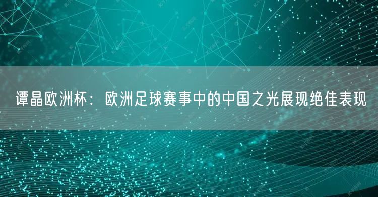 谭晶欧洲杯：欧洲足球赛事中的中国之光展现绝佳表现