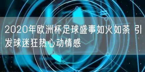 2020年欧洲杯足球盛事如火如荼 引发球迷狂热心动情感