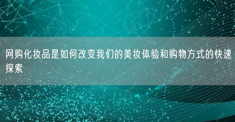 网购化妆品是如何改变我们的美妆体验和购物方式的快速探索