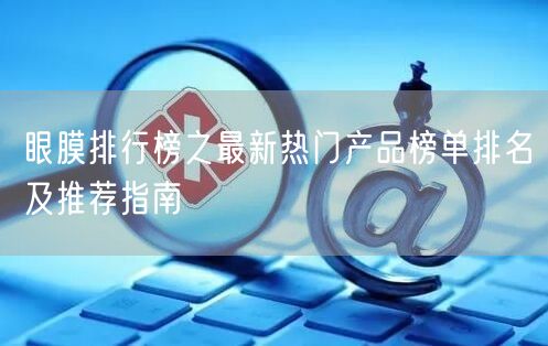 眼膜排行榜之最新热门产品榜单排名及推荐指南