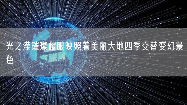 光之滢璀璨耀眼映照着美丽大地四季交替变幻景色