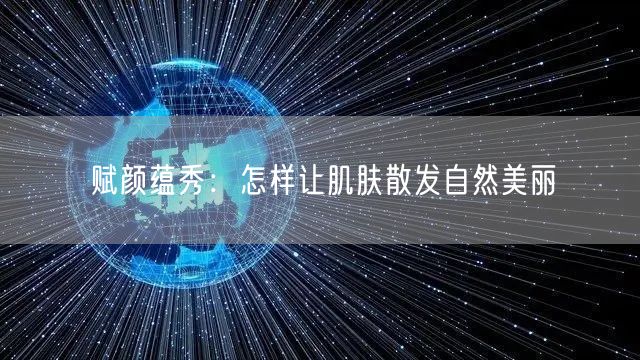 赋颜蕴秀：怎样让肌肤散发自然美丽