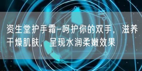 资生堂护手霜-呵护你的双手，滋养干燥肌肤，呈现水润柔嫩效果