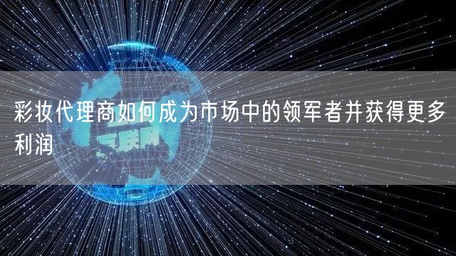 彩妆代理商如何成为市场中的领军者并获得更多利润