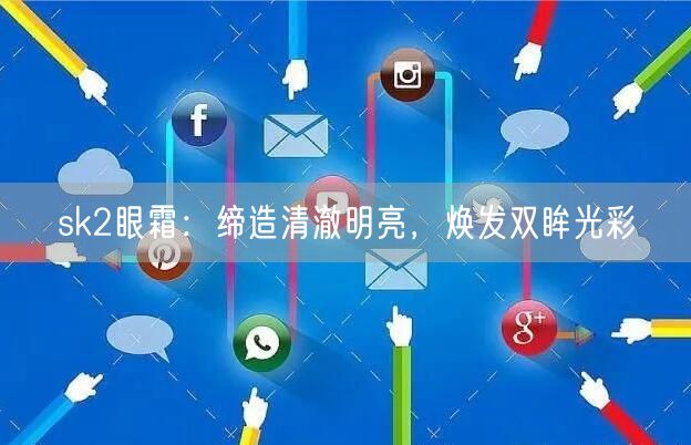 sk2眼霜：缔造清澈明亮，焕发双眸光彩