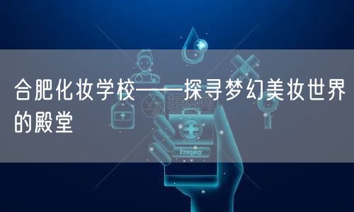 合肥化妆学校——探寻梦幻美妆世界的殿堂