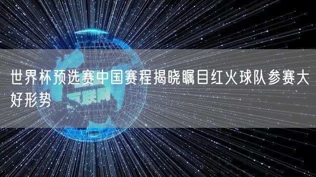 世界杯预选赛中国赛程揭晓瞩目红火球队参赛大好形势